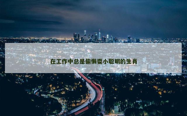 在工作中总是偷懒耍小聪明的生肖
