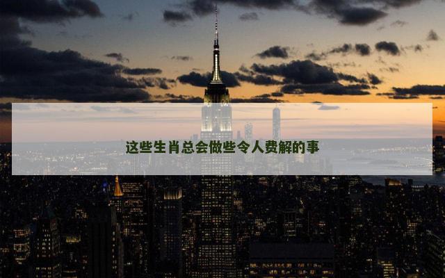 这些生肖总会做些令人费解的事