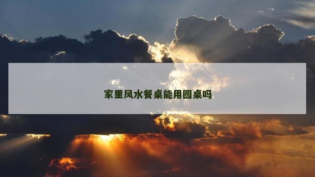家里风水餐桌能用圆桌吗