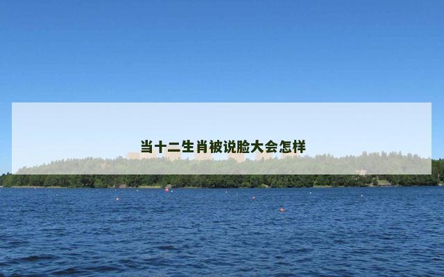当十二生肖被说脸大会怎样