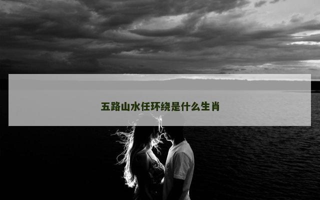 五路山水任环绕是什么生肖
