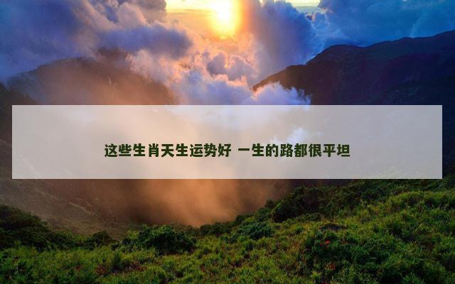 这些生肖天生运势好 一生的路都很平坦