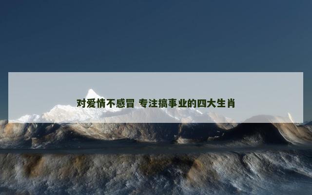对爱情不感冒 专注搞事业的四大生肖