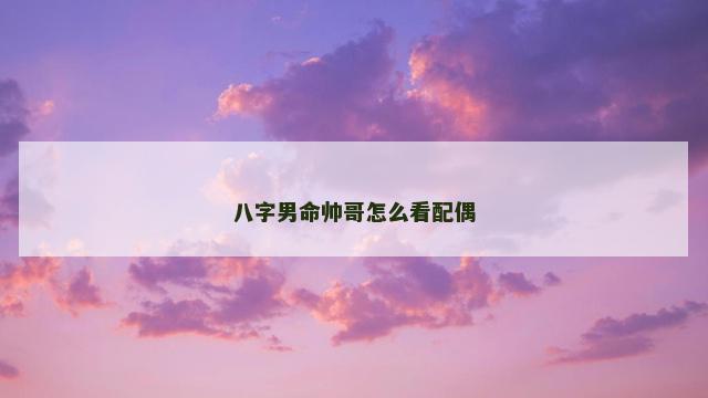八字男命帅哥怎么看配偶