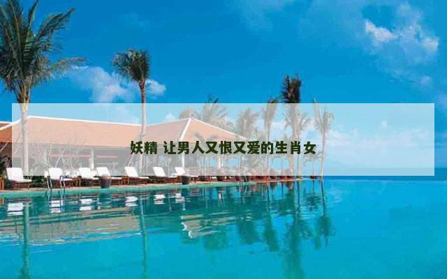 妖精 让男人又恨又爱的生肖女
