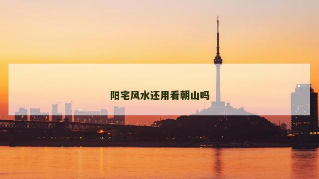 阳宅风水还用看朝山吗
