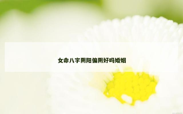女命八字阴阳偏阴好吗婚姻
