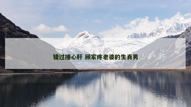 错过捶心肝 顾家疼老婆的生肖男