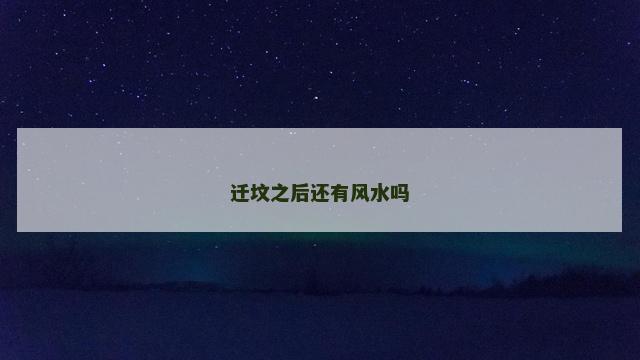迁坟之后还有风水吗