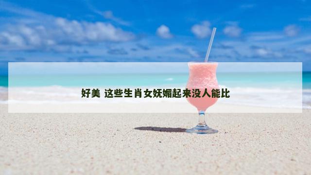 好美 这些生肖女妩媚起来没人能比