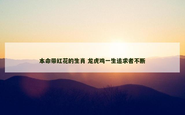 本命带红花的生肖 龙虎鸡一生追求者不断