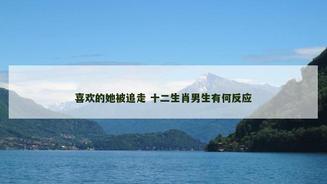 喜欢的她被追走 十二生肖男生有何反应