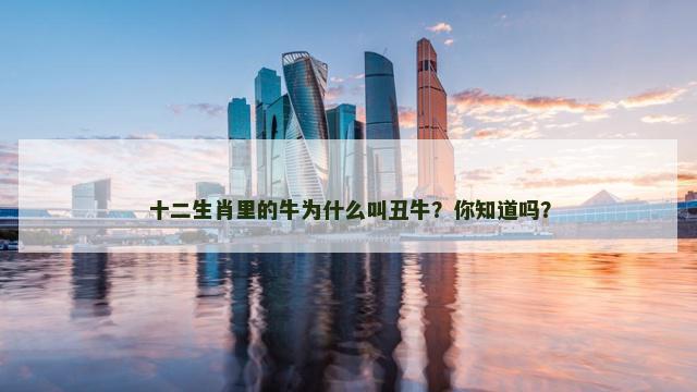 十二生肖里的牛为什么叫丑牛？你知道吗？