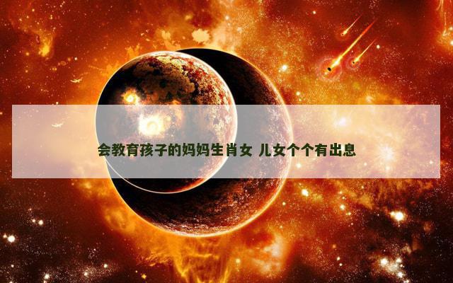 会教育孩子的妈妈生肖女 儿女个个有出息