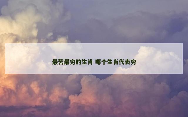 最苦最穷的生肖 哪个生肖代表穷