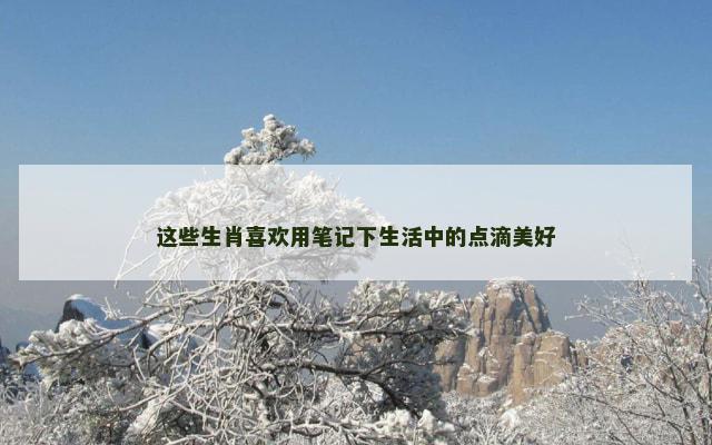 这些生肖喜欢用笔记下生活中的点滴美好