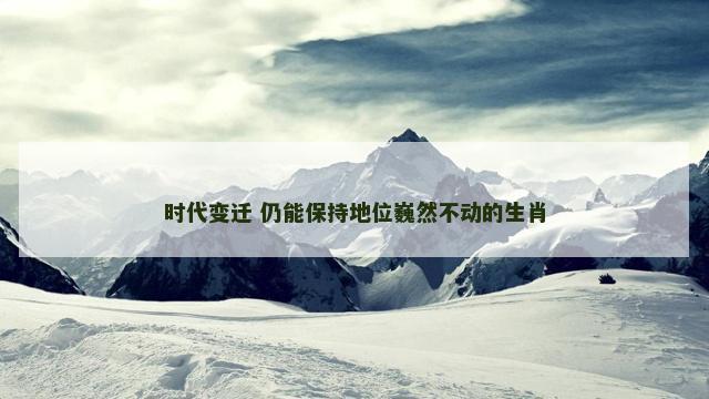 时代变迁 仍能保持地位巍然不动的生肖