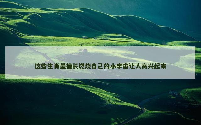 这些生肖最擅长燃烧自己的小宇宙让人高兴起来