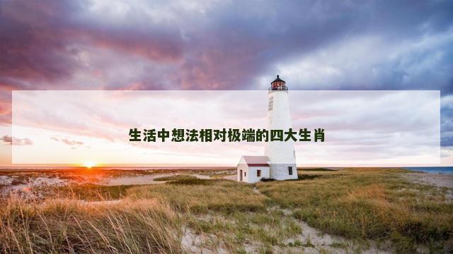 生活中想法相对极端的四大生肖