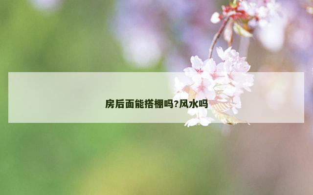 房后面能搭棚吗?风水吗