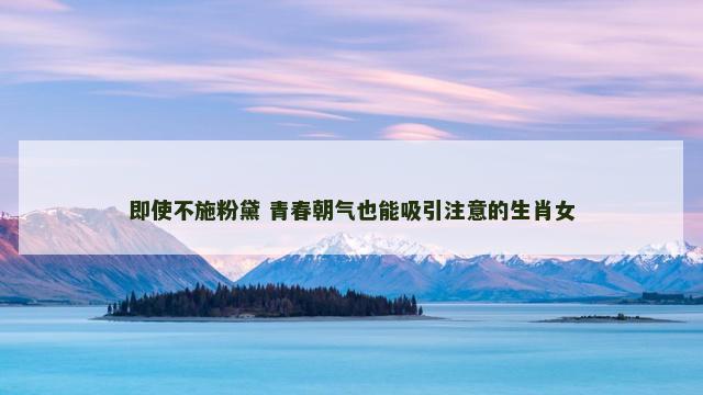 即使不施粉黛 青春朝气也能吸引注意的生肖女