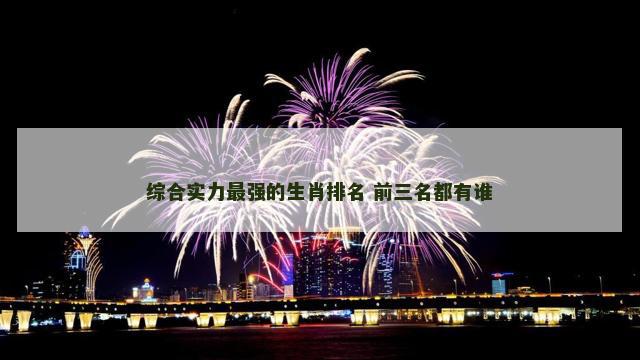 综合实力最强的生肖排名 前三名都有谁