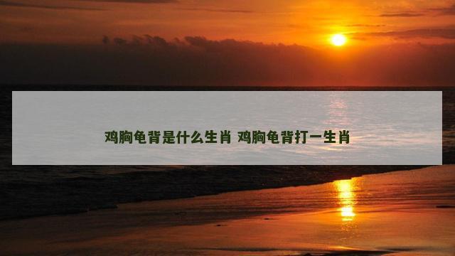 鸡胸龟背是什么生肖 鸡胸龟背打一生肖