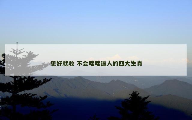 见好就收 不会咄咄逼人的四大生肖