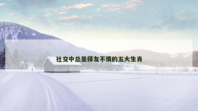 社交中总是择友不慎的五大生肖