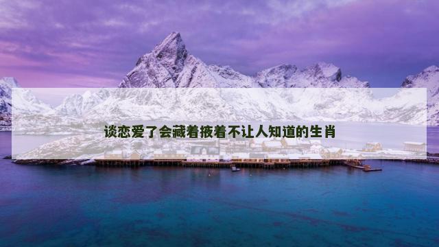 谈恋爱了会藏着掖着不让人知道的生肖