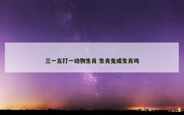 三一五打一动物生肖 生肖兔或生肖鸡