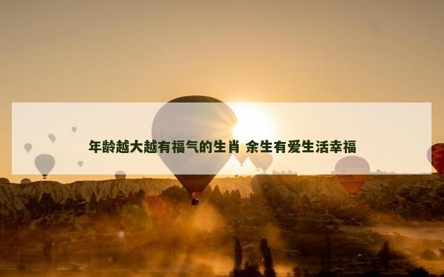 年龄越大越有福气的生肖 余生有爱生活幸福