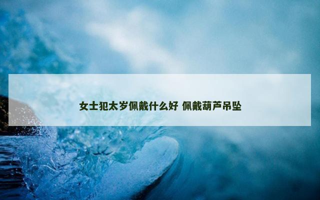 女士犯太岁佩戴什么好 佩戴葫芦吊坠