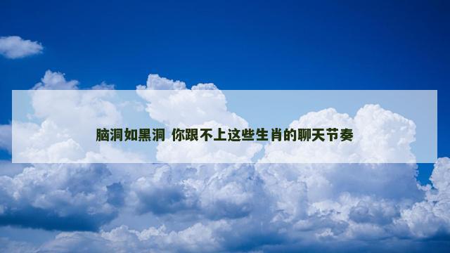 脑洞如黑洞 你跟不上这些生肖的聊天节奏