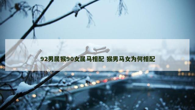 92男属猴90女属马相配 猴男马女为何相配
