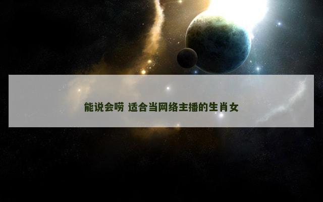 能说会唠 适合当网络主播的生肖女
