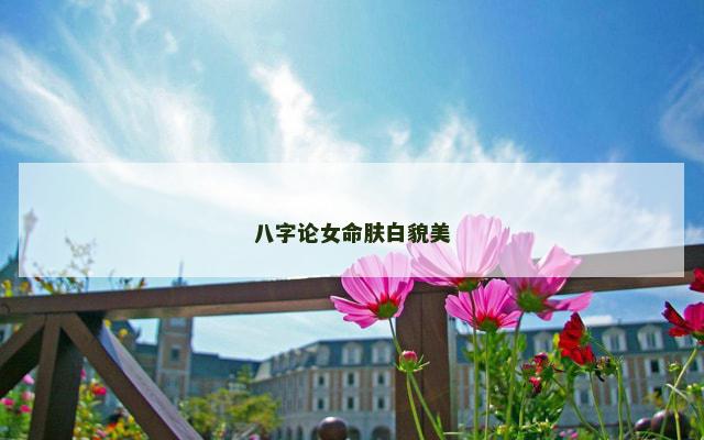 八字论女命肤白貌美