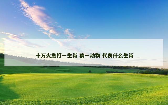 十万火急打一生肖 猜一动物 代表什么生肖