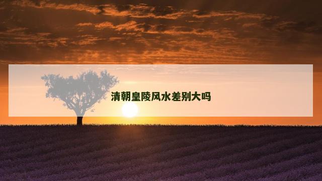 清朝皇陵风水差别大吗
