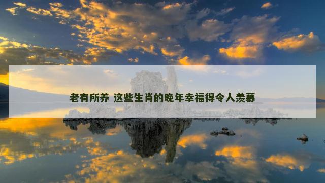 老有所养 这些生肖的晚年幸福得令人羡慕