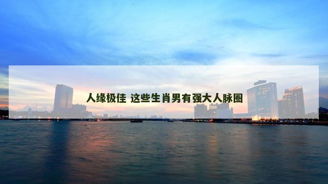 人缘极佳 这些生肖男有强大人脉圈