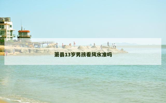 萧县13岁男孩看风水准吗