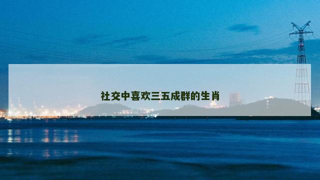 社交中喜欢三五成群的生肖