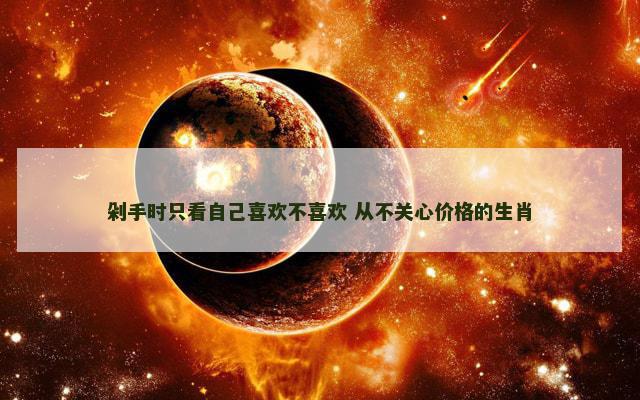 剁手时只看自己喜欢不喜欢 从不关心价格的生肖