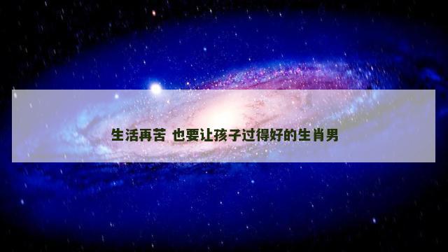 生活再苦 也要让孩子过得好的生肖男