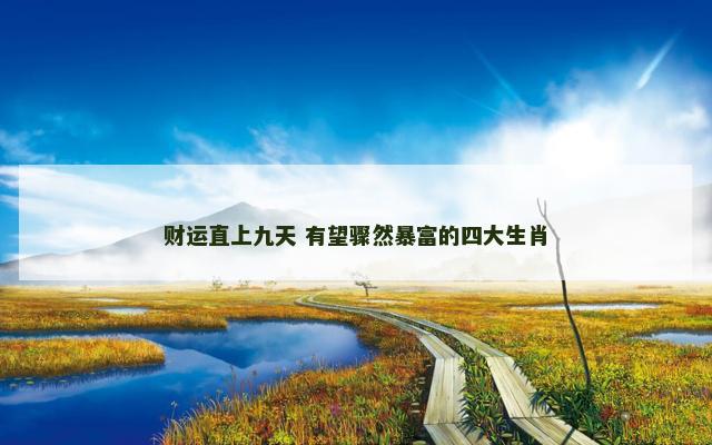 财运直上九天 有望骤然暴富的四大生肖