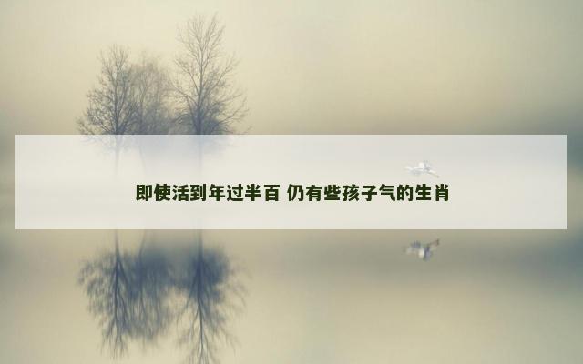 即使活到年过半百 仍有些孩子气的生肖