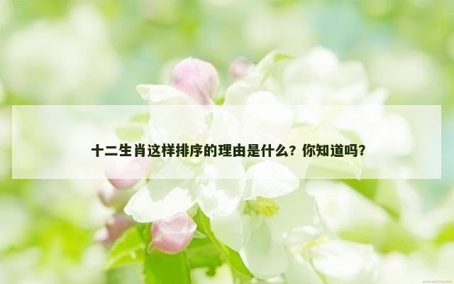 十二生肖这样排序的理由是什么? 你知道吗？