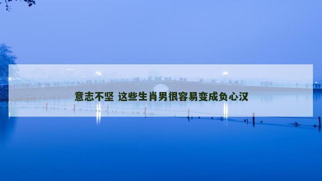 意志不坚 这些生肖男很容易变成负心汉