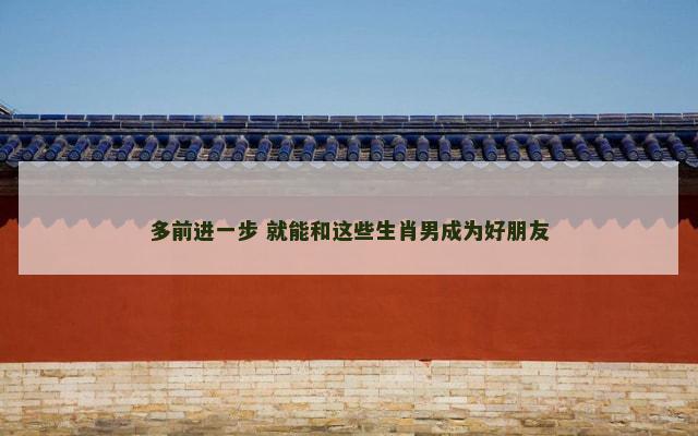 多前进一步 就能和这些生肖男成为好朋友